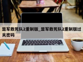 盟军敢死队2重制版_盟军敢死队2重制版过关密码