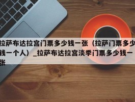 拉萨布达拉宫门票多少钱一张（拉萨门票多少钱一个人）_拉萨布达拉宫淡季门票多少钱一张