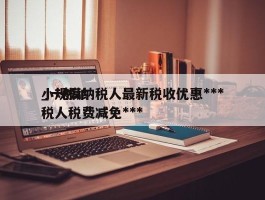 小规模纳税人最新税收优惠***_一般纳税人税费减免***
