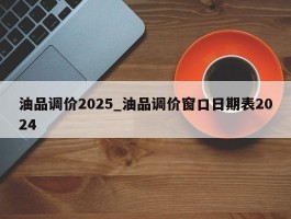 油品调价2025_油品调价窗口日期表2024