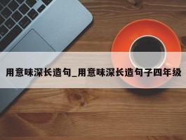 用意味深长造句_用意味深长造句子四年级