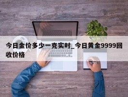 今日金价多少一克实时_今日黄金9999回收价格