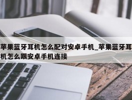苹果蓝牙耳机怎么配对安卓手机_苹果蓝牙耳机怎么跟安卓手机连接
