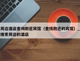 周边酒店查询附近宾馆（查找附近的宾馆）_搜索周边的酒店