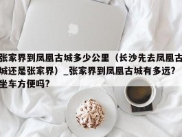 张家界到凤凰古城多少公里（长沙先去凤凰古城还是张家界）_张家界到凤凰古城有多远?坐车方便吗?