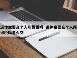 退休金要交个人所得税吗_退休金要交个人所得税吗怎么交