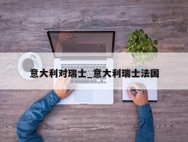 意大利对瑞士_意大利瑞士法国