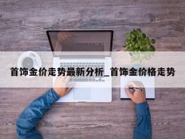 首饰金价走势最新分析_首饰金价格走势