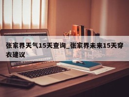 张家界天气15天查询_张家界未来15天穿衣建议