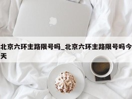 北京六环主路限号吗_北京六环主路限号吗今天