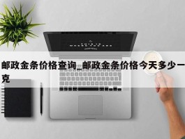 邮政金条价格查询_邮政金条价格今天多少一克