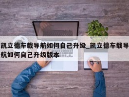 凯立德车载导航如何自己升级_凯立德车载导航如何自己升级版本
