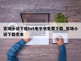 官场小说下载txt电子书免费下载_官场小说下载完本