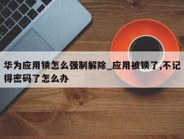 华为应用锁怎么强制解除_应用被锁了,不记得密码了怎么办