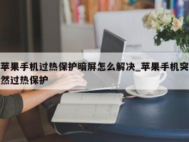 苹果手机过热保护暗屏怎么解决_苹果手机突然过热保护