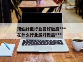 现在什么行业最好做最***_2021现在什么行业最好做最***