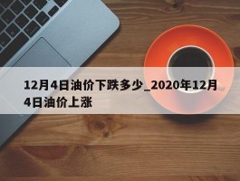 12月4日油价下跌多少_2020年12月4日油价上涨