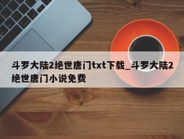 斗罗大陆2绝世唐门txt下载_斗罗大陆2绝世唐门小说免费
