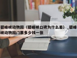 碧峰峡动物园（碧峰峡口碑为什么差）_碧峰峡动物园门票多少钱一张