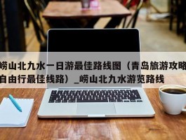 崂山北九水一日游最佳路线图（青岛旅游攻略自由行最佳线路）_崂山北九水游览路线
