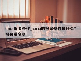 cma报考条件_cma的报考条件是什么?报名费多少