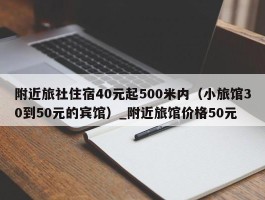 附近旅社住宿40元起500米内（小旅馆30到50元的宾馆）_附近旅馆价格50元