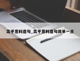 出乎意料造句_出乎意料造句简单一点