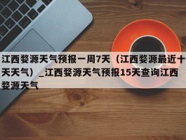 江西婺源天气预报一周7天（江西婺源最近十天天气）_江西婺源天气预报15天查询江西婺源天气