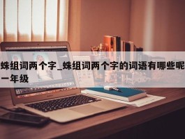 蛛组词两个字_蛛组词两个字的词语有哪些呢一年级
