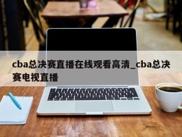 cba总决赛直播在线观看高清_cba总决赛电视直播