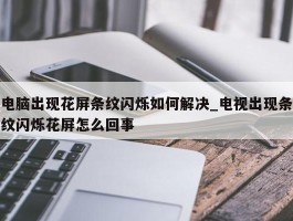 电脑出现花屏条纹闪烁如何解决_电视出现条纹闪烁花屏怎么回事