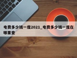 电费多少钱一度2021_电费多少钱一度在哪里查