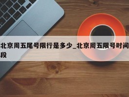 北京周五尾号限行是多少_北京周五限号时间段