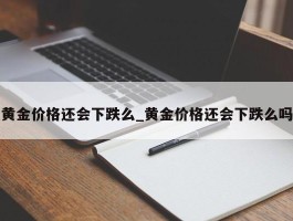 黄金价格还会下跌么_黄金价格还会下跌么吗