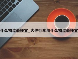 什么物流最便宜_大件行李用什么物流最便宜