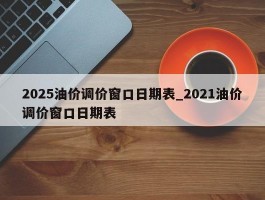 2025油价调价窗口日期表_2021油价调价窗口日期表
