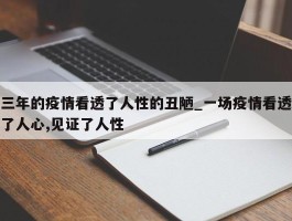 三年的疫情看透了人性的丑陋_一场疫情看透了人心,见证了人性
