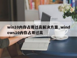 win10内存占用过高解决方案_windows10内存占用过高