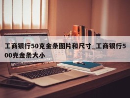 工商银行50克金条图片和尺寸_工商银行500克金条大小
