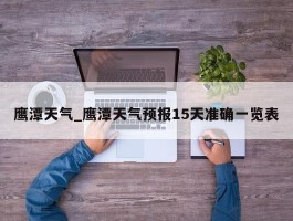 鹰潭天气_鹰潭天气预报15天准确一览表
