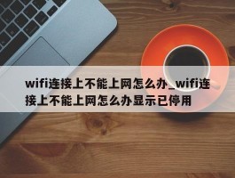 wifi连接上不能上网怎么办_wifi连接上不能上网怎么办显示已停用