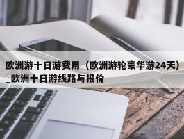 欧洲游十日游费用（欧洲游轮豪华游24天）_欧洲十日游线路与报价
