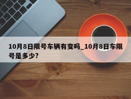 10月8日限号车辆有变吗_10月8日车限号是多少?