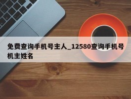 免费查询手机号主人_12580查询手机号机主姓名