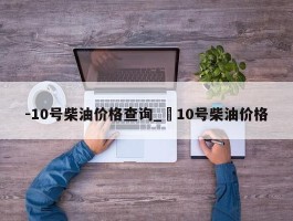 -10号柴油价格查询_–10号柴油价格