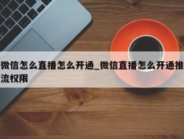 微信怎么直播怎么开通_微信直播怎么开通推流权限