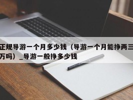 正规导游一个月多少钱（导游一个月能挣两三万吗）_导游一般挣多少钱