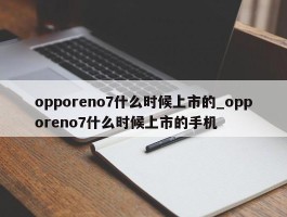 opporeno7什么时候上市的_opporeno7什么时候上市的手机