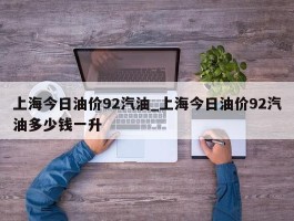 上海今日油价92汽油_上海今日油价92汽油多少钱一升
