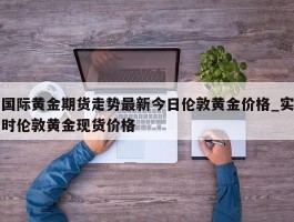 国际黄金期货走势最新今日伦敦黄金价格_实时伦敦黄金现货价格